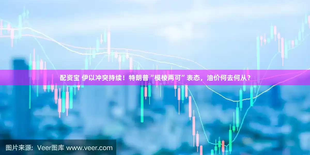 配资宝 伊以冲突持续!特朗普“模棱两可”表态,油价何去何从?