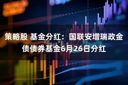 策略股 基金分红：国联安增瑞政金债债券基金6月26日分红