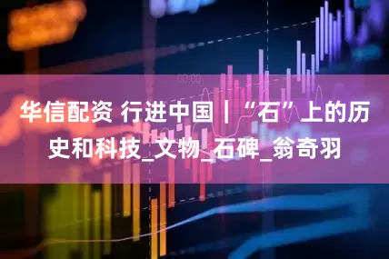 华信配资 行进中国｜“石”上的历史和科技_文物_石碑_翁奇羽