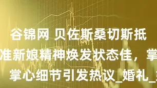 谷锦网 贝佐斯桑切斯抵达威尼斯，准新娘精神焕发状态佳，掌心细节引发热议_婚礼_婚姻_媒体