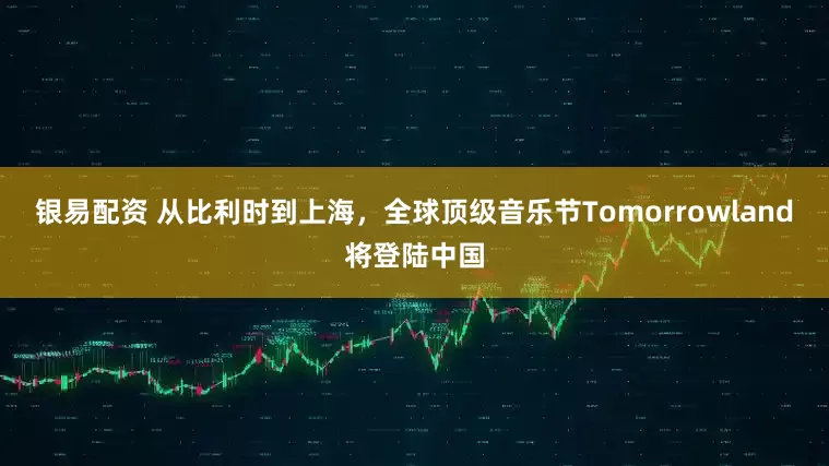 银易配资 从比利时到上海，全球顶级音乐节Tomorrowland将登陆中国