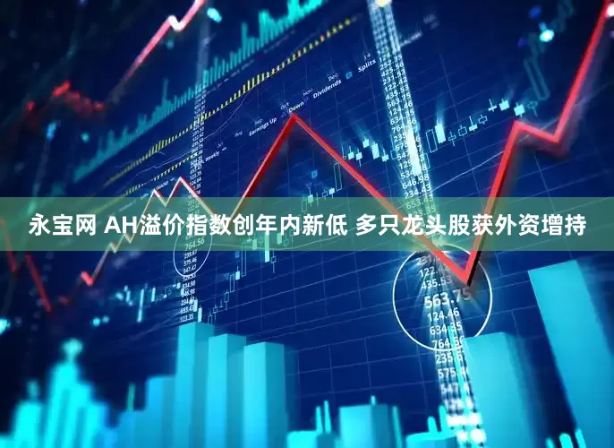 永宝网 AH溢价指数创年内新低 多只龙头股获外资增持
