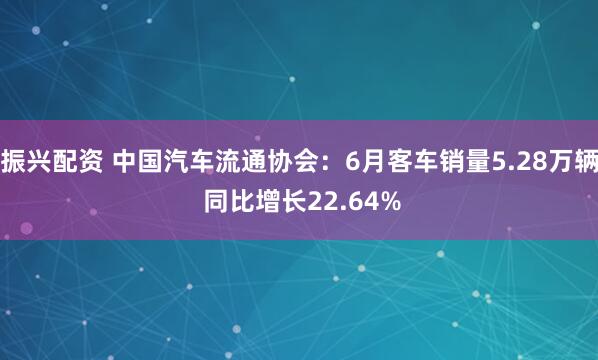振兴配资 中国汽车流通协会：6月客车销量5.28万辆 同比增长22.64%