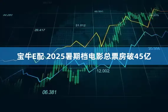 宝牛E配 2025暑期档电影总票房破45亿