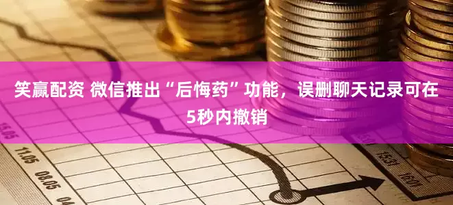 笑赢配资 微信推出“后悔药”功能，误删聊天记录可在5秒内撤销