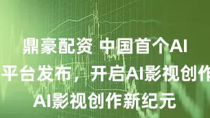 鼎豪配资 中国首个AIGC视频平台发布，开启AI影视创作新纪元