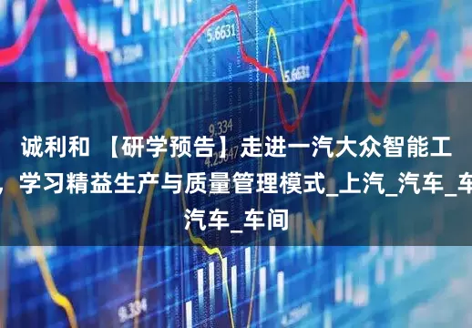 诚利和 【研学预告】走进一汽大众智能工厂，学习精益生产与质量管理模式_上汽_汽车_车间