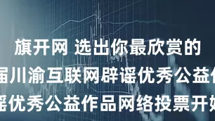 旗开网 选出你最欣赏的Ta！第四届川渝互联网辟谣优秀公益作品网络投票开始啦