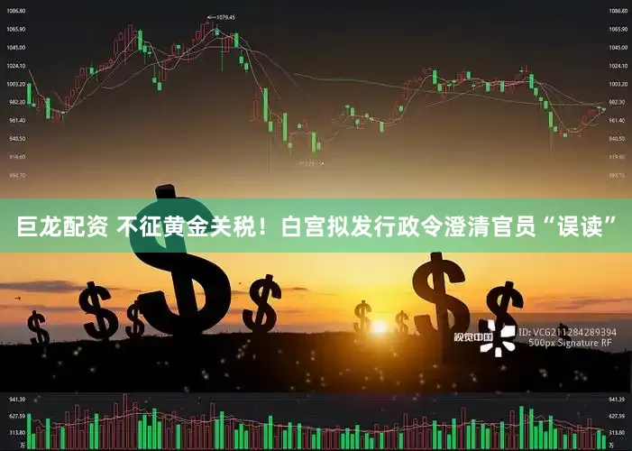 巨龙配资 不征黄金关税！白宫拟发行政令澄清官员“误读”