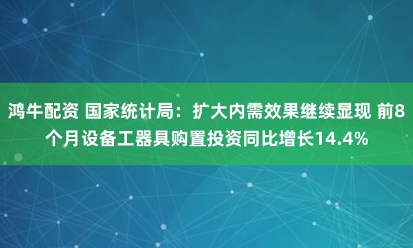 鸿牛配资 国家统计局：扩大内需效果继续显现 前8个月设备工器具购置投资同比增长14.4%