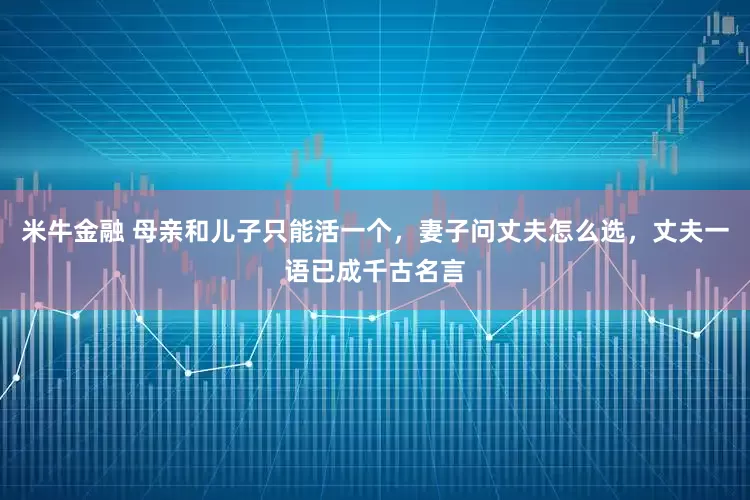 米牛金融 母亲和儿子只能活一个，妻子问丈夫怎么选，丈夫一语已成千古名言