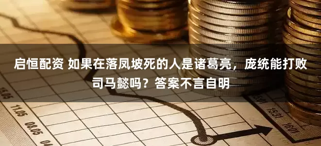 启恒配资 如果在落凤坡死的人是诸葛亮，庞统能打败司马懿吗？答案不言自明