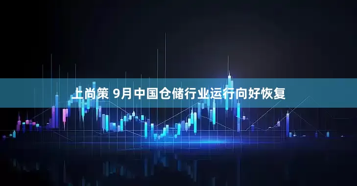 上尚策 9月中国仓储行业运行向好恢复