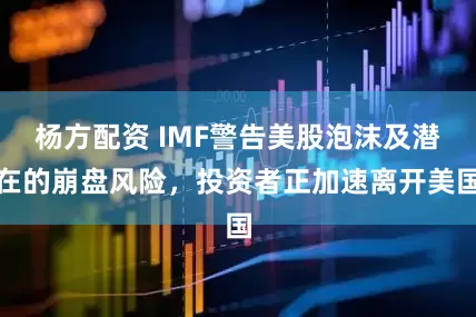 杨方配资 IMF警告美股泡沫及潜在的崩盘风险，投资者正加速离开美国