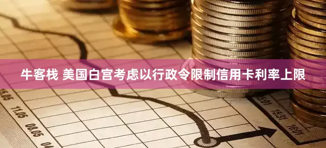 牛客栈 美国白宫考虑以行政令限制信用卡利率上限