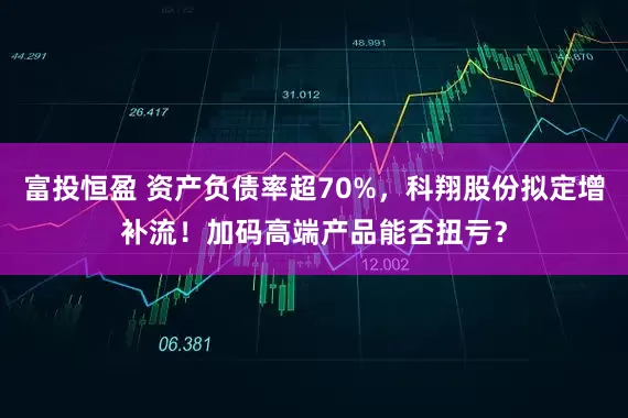 富投恒盈 资产负债率超70%，科翔股份拟定增补流！加码高端产品能否扭亏？