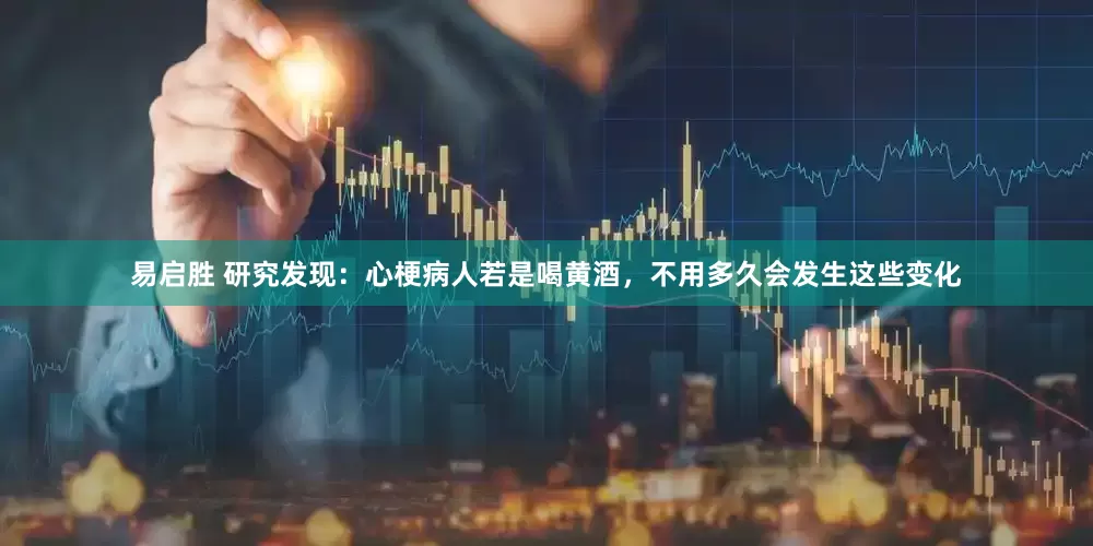 易启胜 研究发现：心梗病人若是喝黄酒，不用多久会发生这些变化