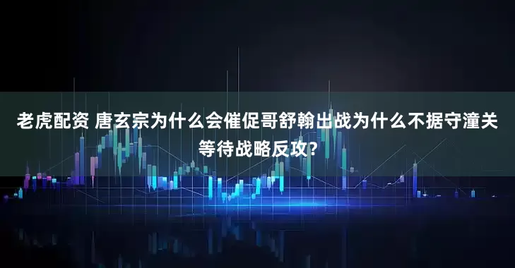 老虎配资 唐玄宗为什么会催促哥舒翰出战为什么不据守潼关等待战略反攻?
