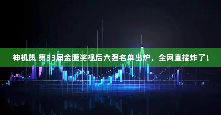 神机策 第33届金鹰奖视后六强名单出炉，全网直接炸了！