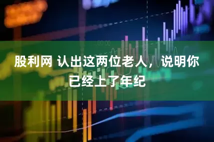 股利网 认出这两位老人，说明你已经上了年纪