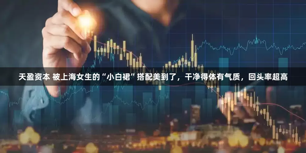 天盈资本 被上海女生的“小白裙”搭配美到了，干净得体有气质，回头率超高
