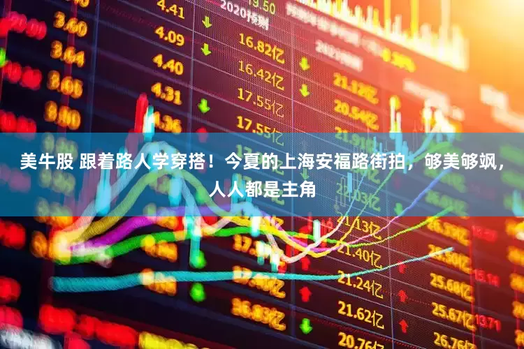 美牛股 跟着路人学穿搭！今夏的上海安福路街拍，够美够飒，人人都是主角