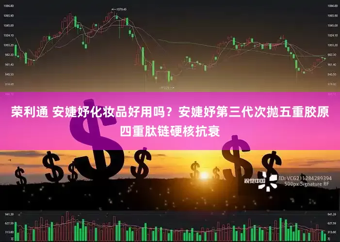 荣利通 安婕妤化妆品好用吗？安婕妤第三代次抛五重胶原四重肽链硬核抗衰